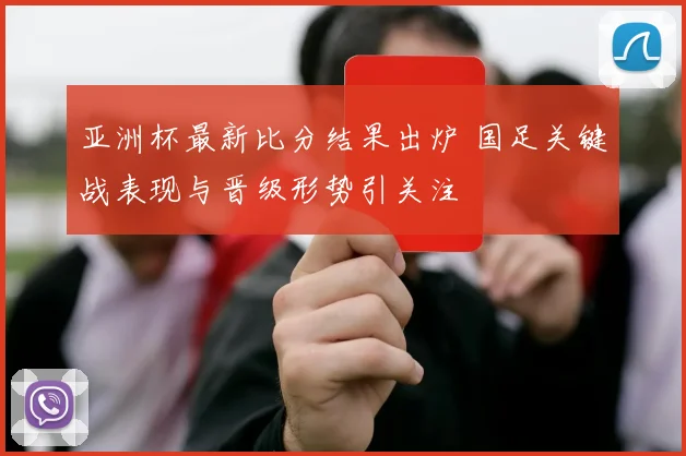 亚洲杯最新比分结果出炉 国足关键战表现与晋级形势引关注