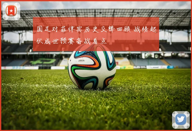 国足对菲律宾历史交锋回顾 战绩起伏成世预赛备战看点