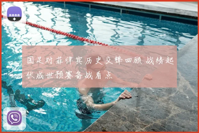 国足对菲律宾历史交锋回顾 战绩起伏成世预赛备战看点