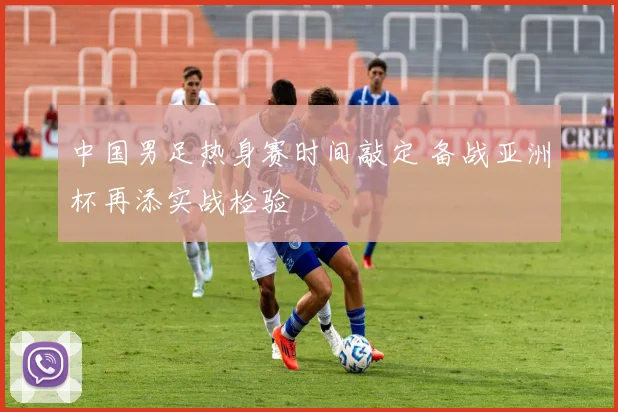 中国男足热身赛时间敲定 备战亚洲杯再添实战检验