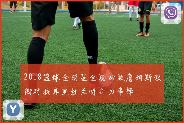 2018篮球全明星全场回放詹姆斯领衔对抗库里杜兰特合力争锋
