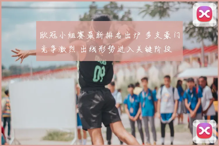 欧冠小组赛最新排名出炉 多支豪门竞争激烈 出线形势进入关键阶段