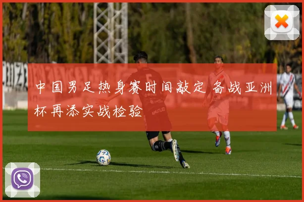 中国男足热身赛时间敲定 备战亚洲杯再添实战检验