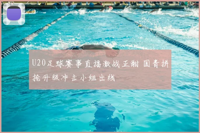 U20足球赛事直播激战正酣 国青拼抢升级冲击小组出线